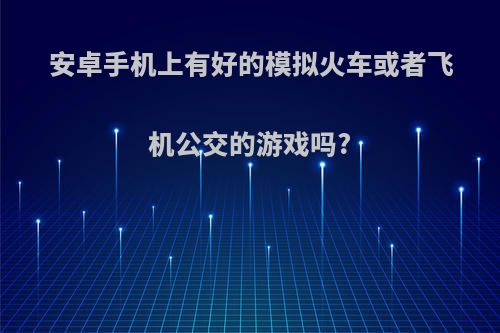 安卓手机上有好的模拟火车或者飞机公交的游戏吗?