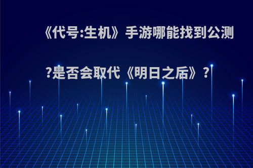 《代号:生机》手游哪能找到公测?是否会取代《明日之后》?