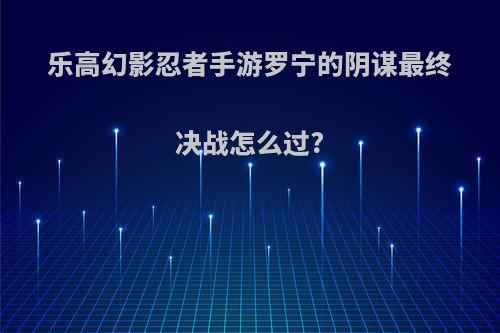 乐高幻影忍者手游罗宁的阴谋最终决战怎么过?