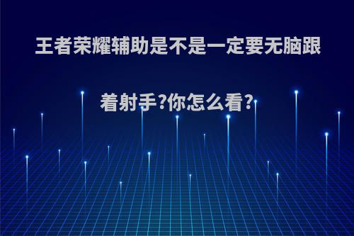 王者荣耀辅助是不是一定要无脑跟着射手?你怎么看?