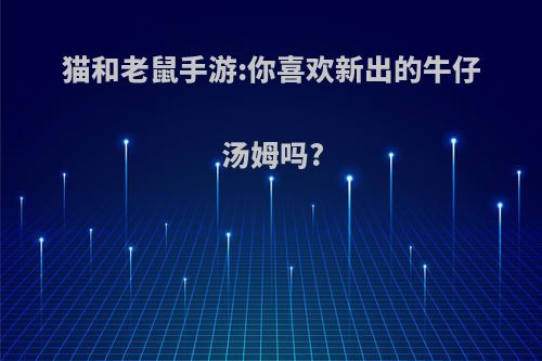 猫和老鼠手游:你喜欢新出的牛仔汤姆吗?