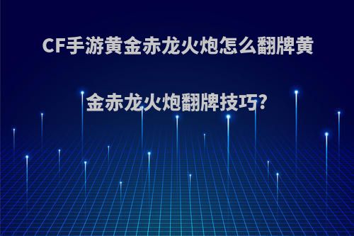 CF手游黄金赤龙火炮怎么翻牌黄金赤龙火炮翻牌技巧?