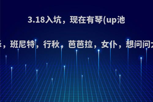 3.18入坑，现在有琴(up池一发入魂)，雷泽，班尼特，行秋，芭芭拉，女仆，想问问大伙队伍怎么配?