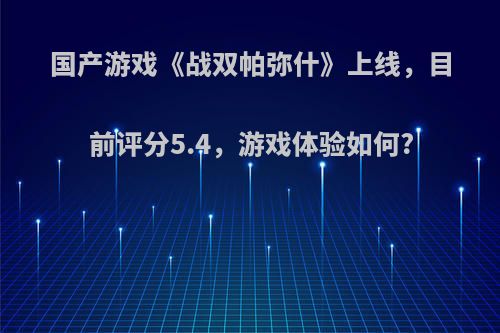 国产游戏《战双帕弥什》上线，目前评分5.4，游戏体验如何?