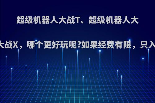 超级机器人大战T、超级机器人大战 V、 超级机器人大战X，哪个更好玩呢?如果经费有限，只入手一款该选哪个呢?