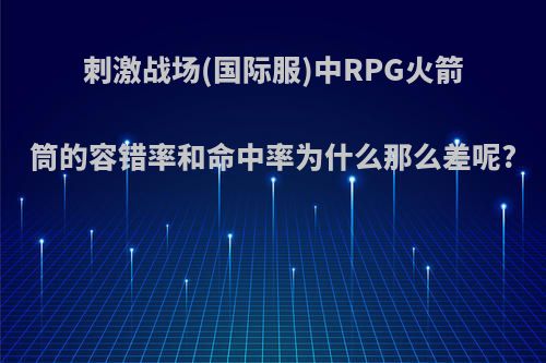 刺激战场(国际服)中RPG火箭筒的容错率和命中率为什么那么差呢?