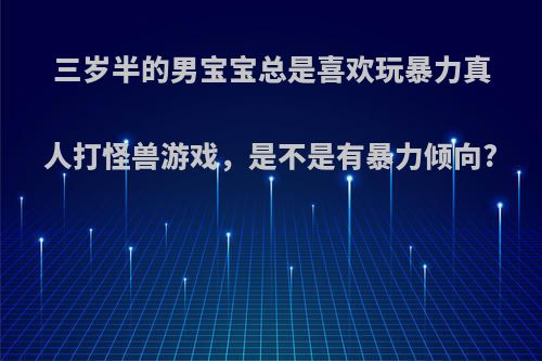 三岁半的男宝宝总是喜欢玩暴力真人打怪兽游戏，是不是有暴力倾向?