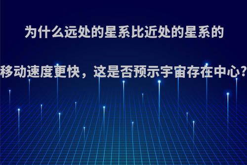 为什么远处的星系比近处的星系的移动速度更快，这是否预示宇宙存在中心?