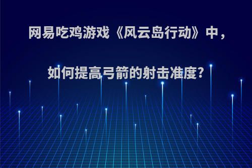 网易吃鸡游戏《风云岛行动》中，如何提高弓箭的射击准度?