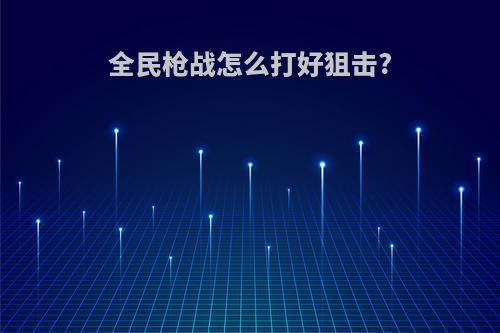 全民枪战怎么打好狙击?