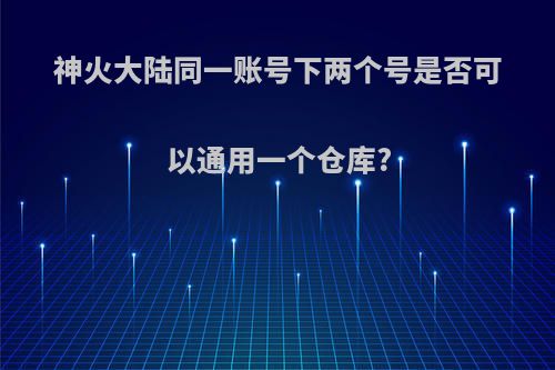 神火大陆同一账号下两个号是否可以通用一个仓库?