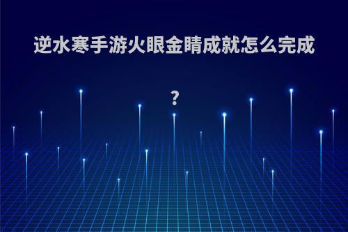 逆水寒手游火眼金睛成就怎么完成?