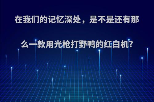 在我们的记忆深处，是不是还有那么一款用光枪打野鸭的红白机?