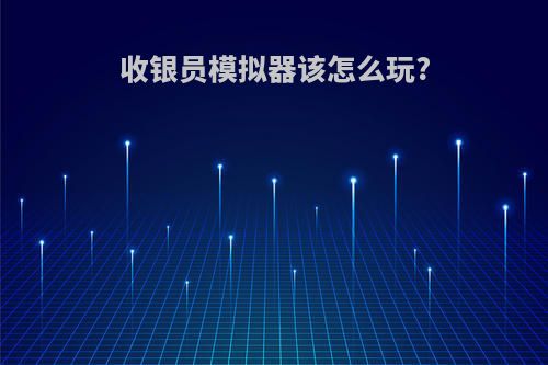 收银员模拟器该怎么玩?