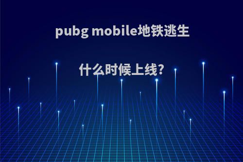 pubg mobile地铁逃生什么时候上线?