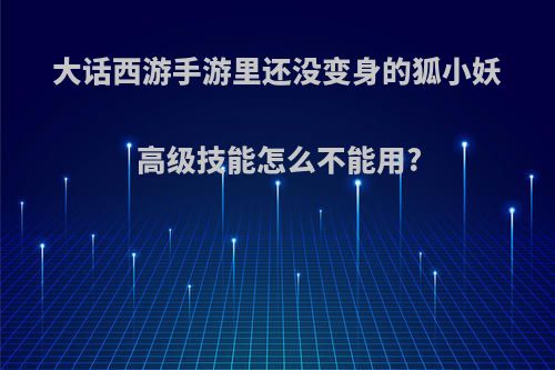 大话西游手游里还没变身的狐小妖高级技能怎么不能用?