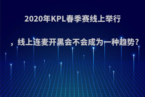 2020年KPL春季赛线上举行，线上连麦开黑会不会成为一种趋势?