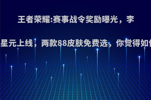 王者荣耀:赛事战令奖励曝光，李白星元上线，两款88皮肤免费选，你觉得如何?