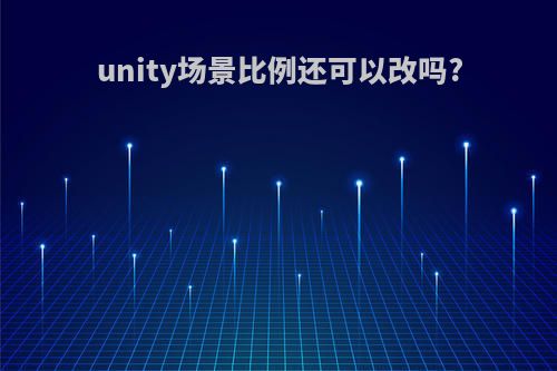 unity场景比例还可以改吗?