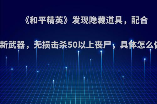 《和平精英》发现隐藏道具，配合三种新武器，无损击杀50以上丧尸，具体怎么做到?