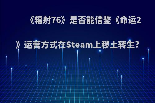 《辐射76》是否能借鉴《命运2》运营方式在Steam上秽土转生?