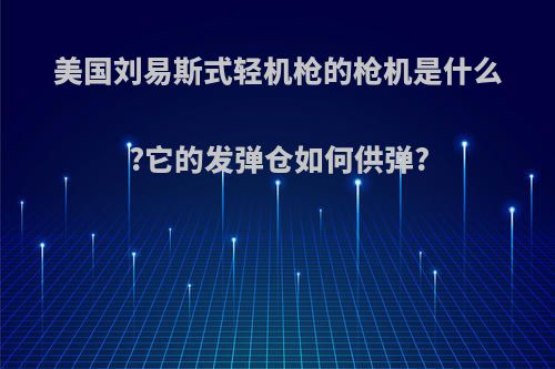 美国刘易斯式轻机枪的枪机是什么?它的发弹仓如何供弹?