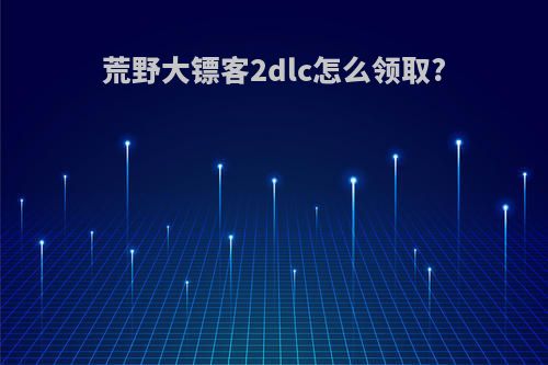 荒野大镖客2dlc怎么领取?