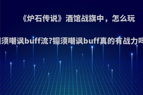 《炉石传说》酒馆战旗中，怎么玩铜须嘲讽buff流?铜须嘲讽buff真的有战力吗?