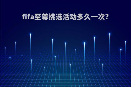 fifa至尊挑选活动多久一次?