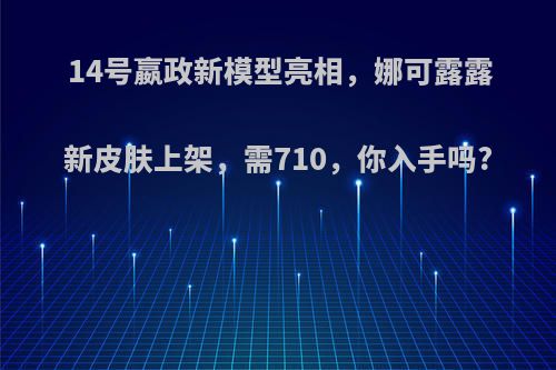 14号嬴政新模型亮相，娜可露露新皮肤上架，需710，你入手吗?