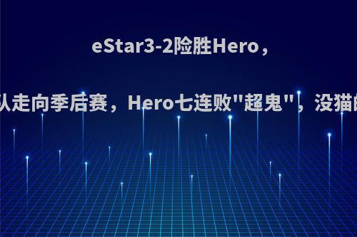 eStar3-2险胜Hero，诺言扛着全队走向季后赛，Hero七连败