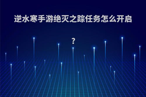 逆水寒手游绝灭之踪任务怎么开启?