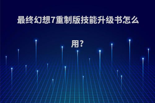 最终幻想7重制版技能升级书怎么用?