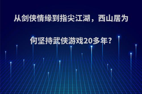 从剑侠情缘到指尖江湖，西山居为何坚持武侠游戏20多年?