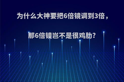 为什么大神要把6倍镜调到3倍，那6倍镜岂不是很鸡肋?