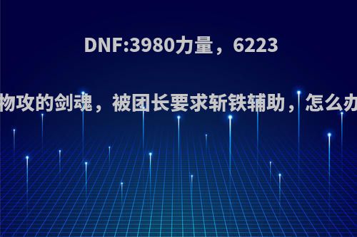 DNF:3980力量，62233物攻的剑魂，被团长要求斩铁辅助，怎么办?