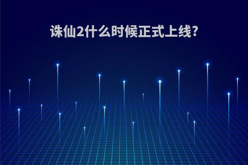 诛仙2什么时候正式上线?