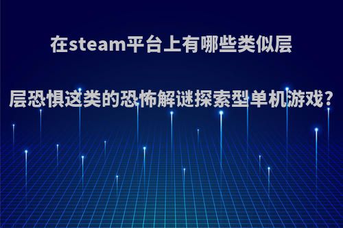 在steam平台上有哪些类似层层恐惧这类的恐怖解谜探索型单机游戏?