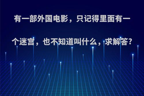 有一部外国电影，只记得里面有一个迷宫，也不知道叫什么，求解答?