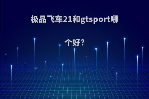 极品飞车21和gtsport哪个好?