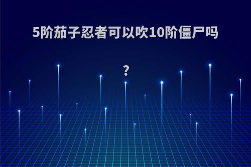 5阶茄子忍者可以吹10阶僵尸吗?