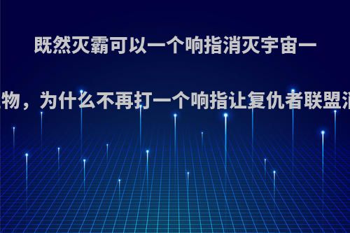 既然灭霸可以一个响指消灭宇宙一半的生物，为什么不再打一个响指让复仇者联盟消失呢?