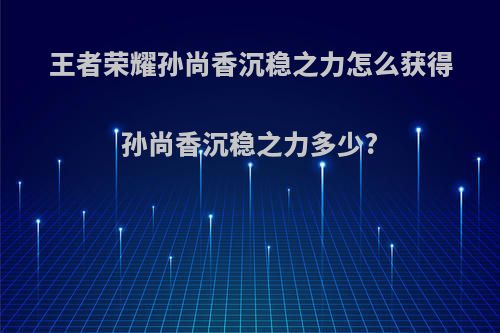 王者荣耀孙尚香沉稳之力怎么获得孙尚香沉稳之力多少?