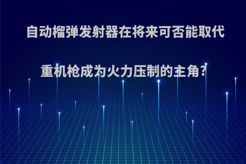 自动榴弹发射器在将来可否能取代重机枪成为火力压制的主角?