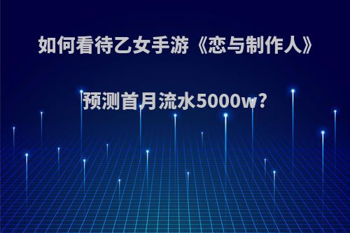 如何看待乙女手游《恋与制作人》预测首月流水5000w?