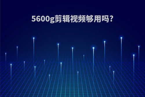 5600g剪辑视频够用吗?