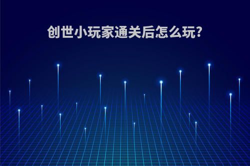 创世小玩家通关后怎么玩?