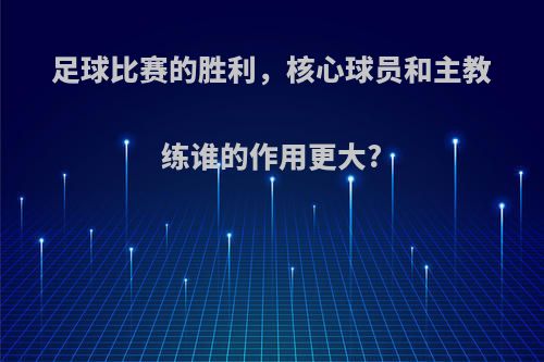 足球比赛的胜利，核心球员和主教练谁的作用更大?