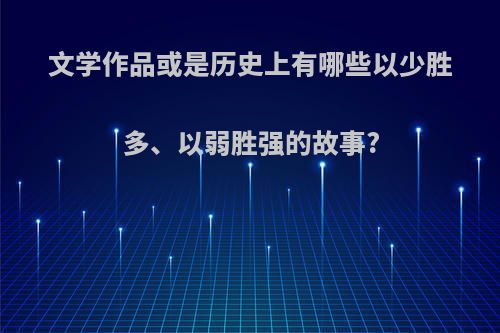 文学作品或是历史上有哪些以少胜多、以弱胜强的故事?