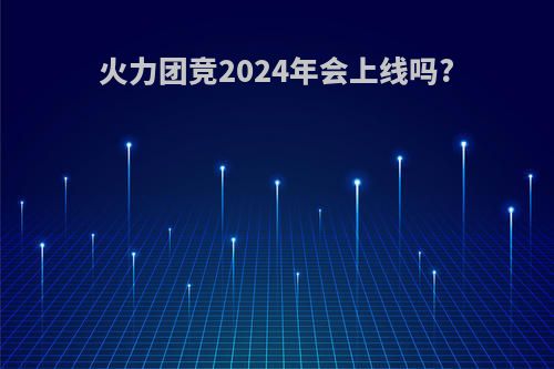 火力团竞2024年会上线吗?